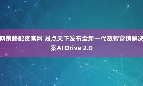 融期策略配资官网 易点天下发布全新一代数智营销解决方案AI Drive 2.0