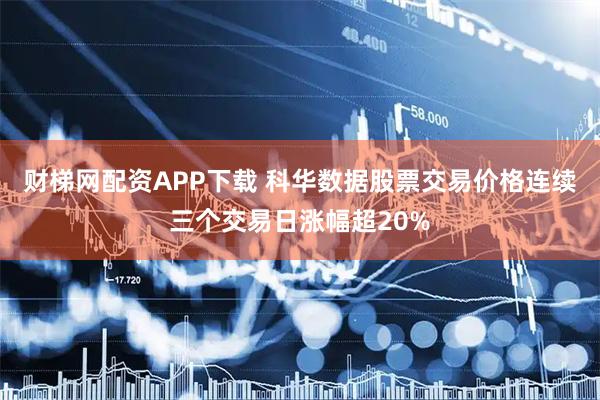 财梯网配资APP下载 科华数据股票交易价格连续三个交易日涨幅超20%