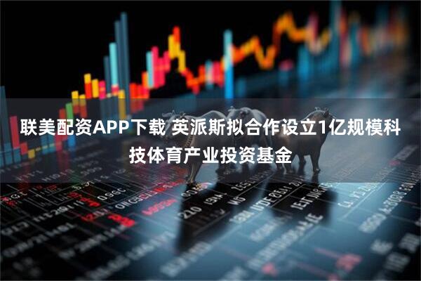 联美配资APP下载 英派斯拟合作设立1亿规模科技体育产业投资基金