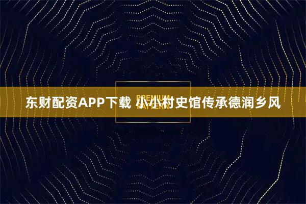 东财配资APP下载 小小村史馆传承德润乡风