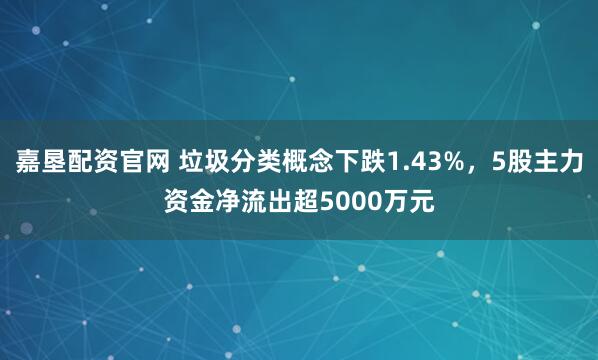 嘉垦配资官网 垃圾分类概念下跌1.43%，5股主力资金净流出超5000万元