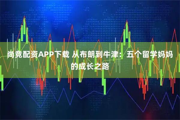 尚竞配资APP下载 从布朗到牛津:五个留学妈妈的成长之路