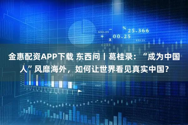 金惠配资APP下载 东西问丨葛桂录：“成为中国人”风靡海外，如何让世界看见真实中国？