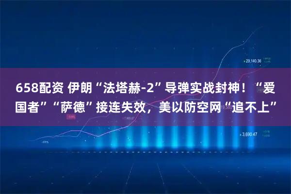 658配资 伊朗“法塔赫-2”导弹实战封神！“爱国者”“萨德”接连失效，美以防空网“追不上”