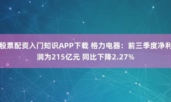 股票配资入门知识APP下载 格力电器：前三季度净利润为215亿元 同比下降2.27%