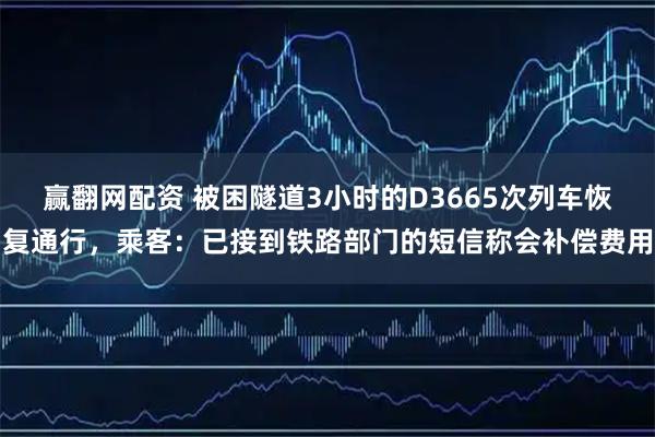 赢翻网配资 被困隧道3小时的D3665次列车恢复通行,乘客:已接到铁路部门的短信称会补偿费用
