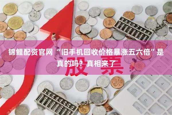锦鲤配资官网 “旧手机回收价格暴涨五六倍”是真的吗？真相来了
