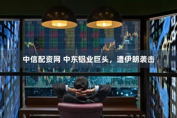 中信配资网 中东铝业巨头，遭伊朗袭击