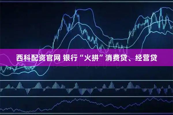 西科配资官网 银行“火拼”消费贷、经营贷
