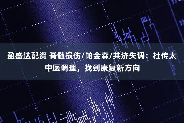 盈盛达配资 脊髓损伤/帕金森/共济失调：杜传太中医调理，找到康复新方向