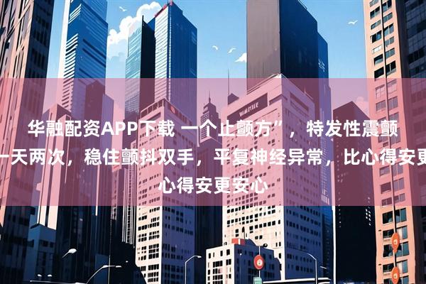 华融配资APP下载 一个止颤方”，特发性震颤患者一天两次，稳住颤抖双手，平复神经异常，比心得安更安心