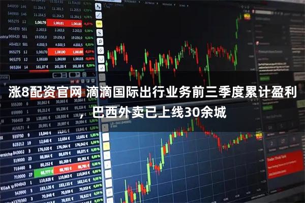 涨8配资官网 滴滴国际出行业务前三季度累计盈利，巴西外卖已上线30余城