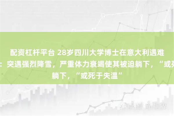 配资杠杆平台 28岁四川大学博士在意大利遇难详情曝光：突遇强烈降雪，严重体力衰竭使其被迫躺下，“或死于失温”