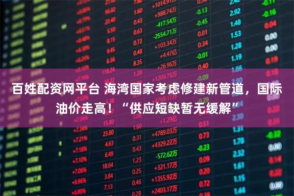 百姓配资网平台 海湾国家考虑修建新管道,国际油价走高!“供应短缺暂无缓解”