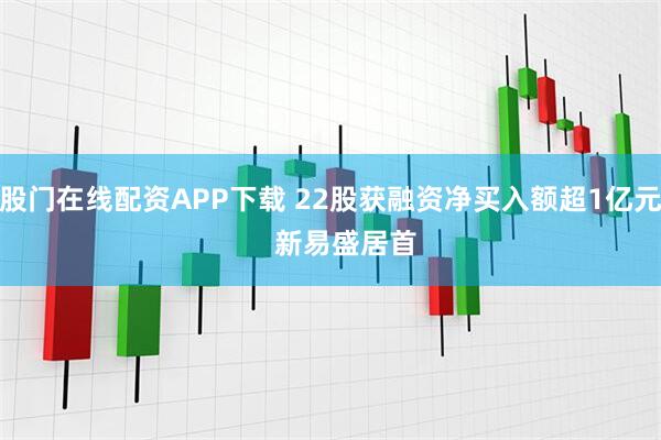 股门在线配资APP下载 22股获融资净买入额超1亿元    新易盛居首