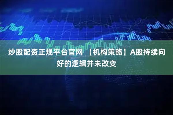 炒股配资正规平台官网 【机构策略】A股持续向好的逻辑并未改变