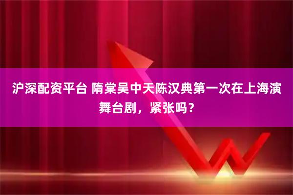 沪深配资平台 隋棠吴中天陈汉典第一次在上海演舞台剧，紧张吗？