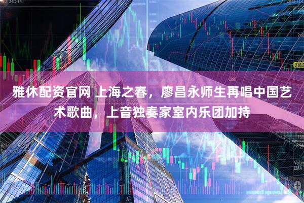雅休配资官网 上海之春，廖昌永师生再唱中国艺术歌曲，上音独奏家室内乐团加持
