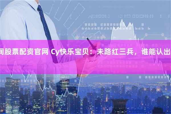 民间股票配资官网 Cy快乐宝贝：未路红三兵，谁能认出它？ 