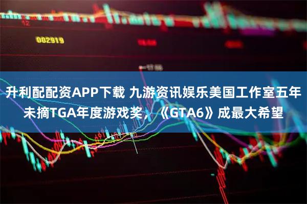 升利配配资APP下载 九游资讯娱乐美国工作室五年未摘TGA年度游戏奖，《GTA6》成最大希望