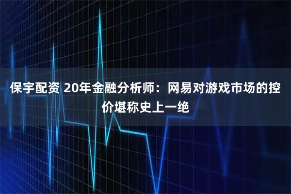 保宇配资 20年金融分析师：网易对游戏市场的控价堪称史上一绝