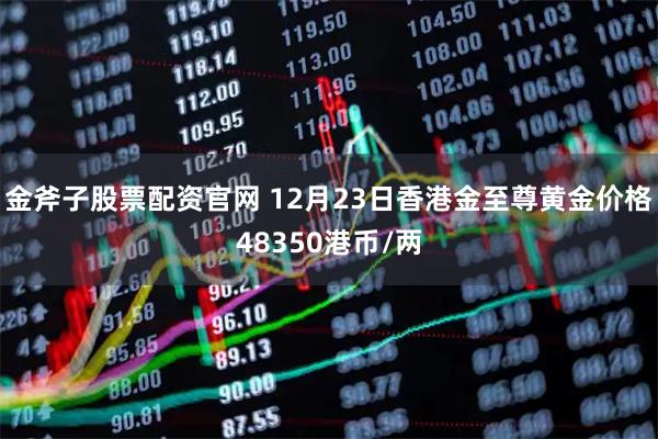 金斧子股票配资官网 12月23日香港金至尊黄金价格48350港币/两