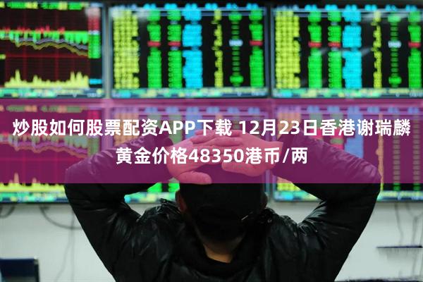 炒股如何股票配资APP下载 12月23日香港谢瑞麟黄金价格48350港币/两