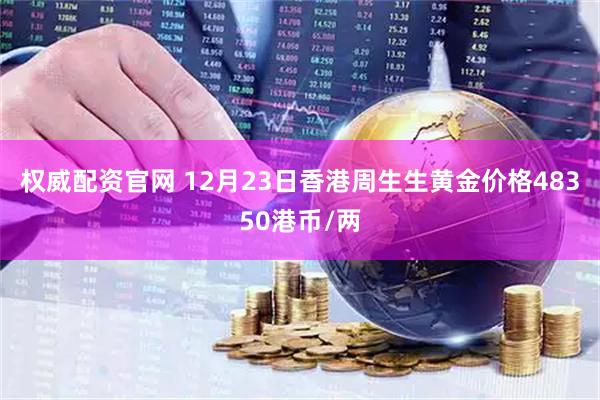 权威配资官网 12月23日香港周生生黄金价格48350港币/两