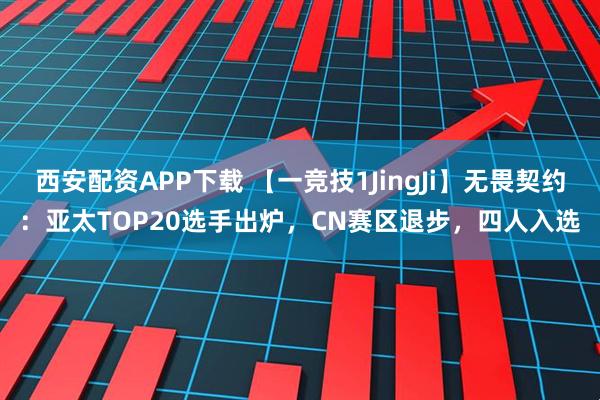西安配资APP下载 【一竞技1JingJi】无畏契约：亚太TOP20选手出炉，CN赛区退步，四人入选