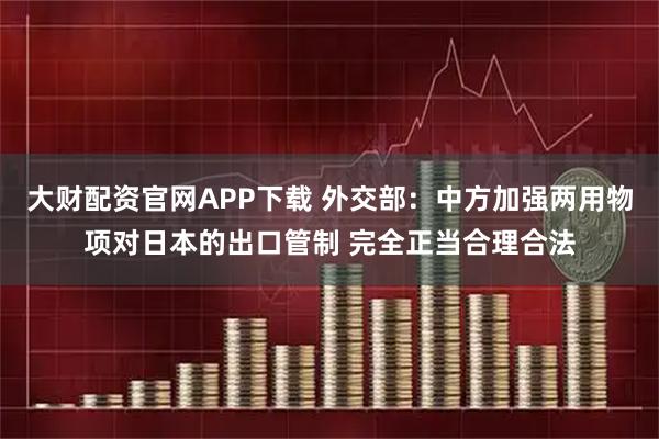 大财配资官网APP下载 外交部：中方加强两用物项对日本的出口管制 完全正当合理合法