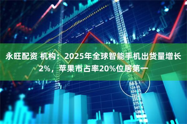 永旺配资 机构：2025年全球智能手机出货量增长2%，苹果市占率20%位居第一