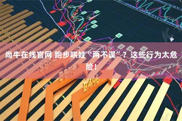 尚牛在线官网 跑步哄娃“两不误”？这些行为太危险！