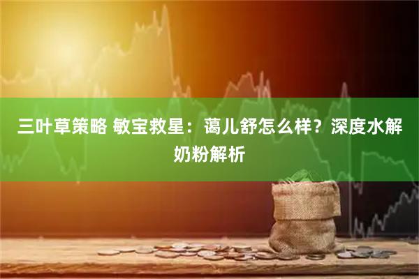 三叶草策略 敏宝救星：蔼儿舒怎么样？深度水解奶粉解析