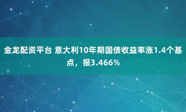 金龙配资平台 意大利10年期国债收益率涨1.4个基点，报3.466%