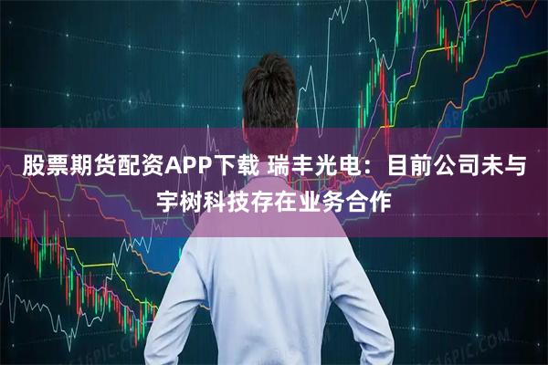 股票期货配资APP下载 瑞丰光电：目前公司未与宇树科技存在业务合作