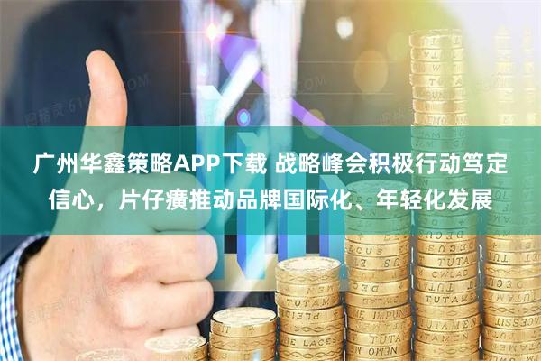 广州华鑫策略APP下载 战略峰会积极行动笃定信心，片仔癀推动品牌国际化、年轻化发展