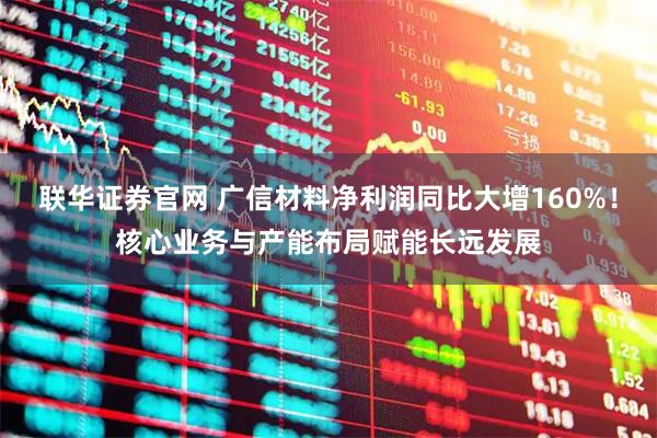 联华证券官网 广信材料净利润同比大增160%！核心业务与产能布局赋能长远发展