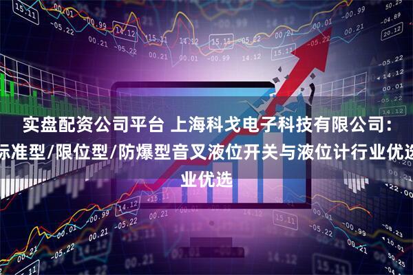 实盘配资公司平台 上海科戈电子科技有限公司：标准型/限位型/防爆型音叉液位开关与液位计行业优选