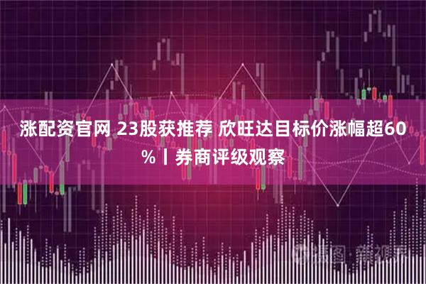 涨配资官网 23股获推荐 欣旺达目标价涨幅超60%丨券商评级观察