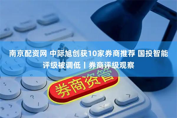 南京配资网 中际旭创获10家券商推荐 国投智能评级被调低丨券商评级观察
