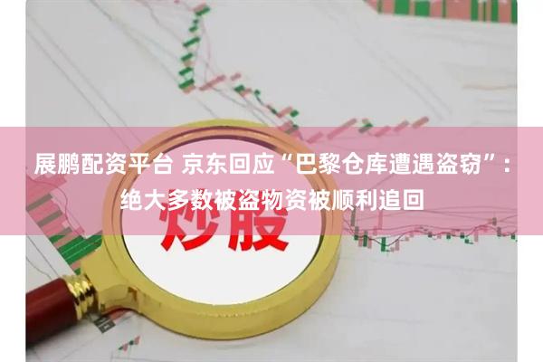 展鹏配资平台 京东回应“巴黎仓库遭遇盗窃”：绝大多数被盗物资被顺利追回