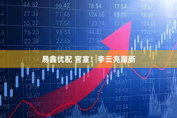 易鑫优配 官宣！李云亮履新
