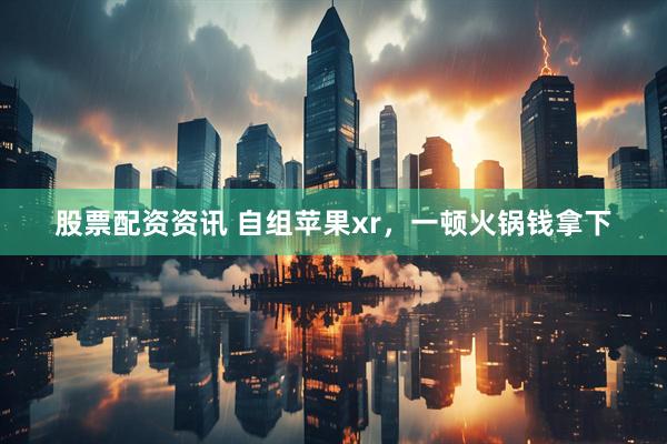 股票配资资讯 自组苹果xr，一顿火锅钱拿下