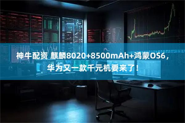 神牛配资 麒麟8020+8500mAh+鸿蒙OS6，华为又一款千元机要来了！