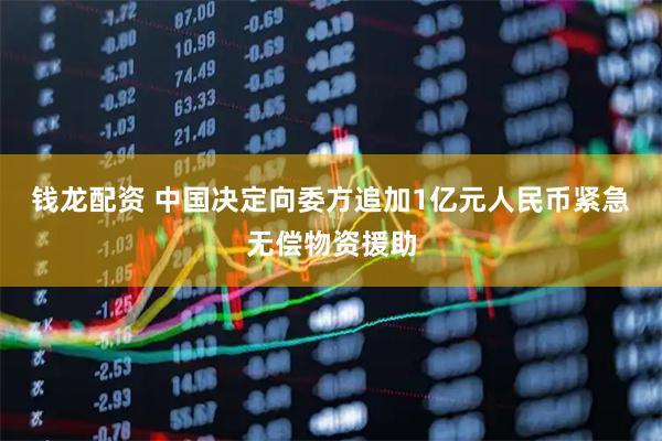 钱龙配资 中国决定向委方追加1亿元人民币紧急无偿物资援助