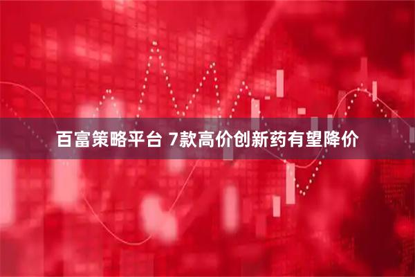 百富策略平台 7款高价创新药有望降价