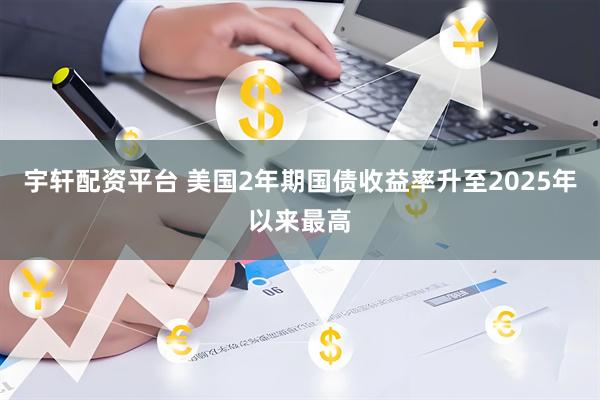 宇轩配资平台 美国2年期国债收益率升至2025年以来最高
