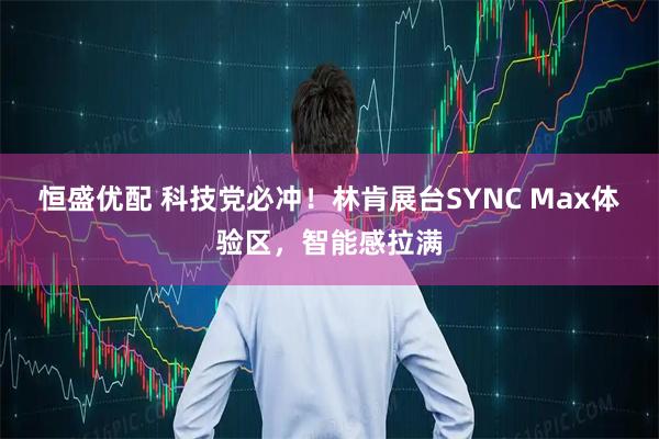 恒盛优配 科技党必冲！林肯展台SYNC Max体验区，智能感拉满