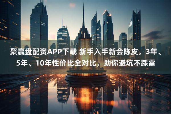 聚赢盘配资APP下载 新手入手新会陈皮，3年、5年、10年性价比全对比，助你避坑不踩雷