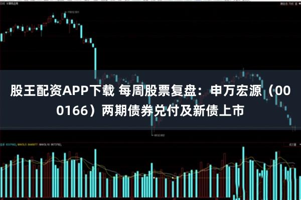 股王配资APP下载 每周股票复盘：申万宏源（000166）两期债券兑付及新债上市